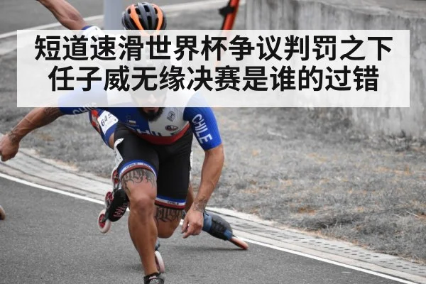 短道速滑世界杯争议判罚之下任子威无缘决赛是谁的过错