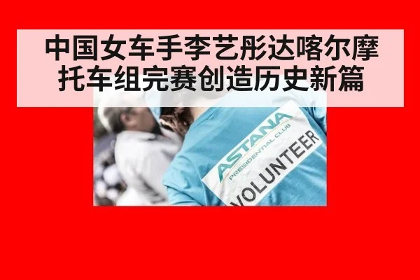中国女车手李艺彤达喀尔摩托车组完赛创造历史新篇