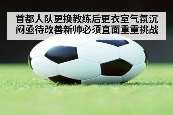 首都人队更换教练后更衣室气氛沉闷亟待改善新帅必须直面重重挑战