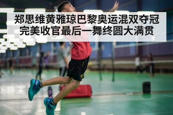 郑思维黄雅琼巴黎奥运混双夺冠完美收官最后一舞终圆大满贯