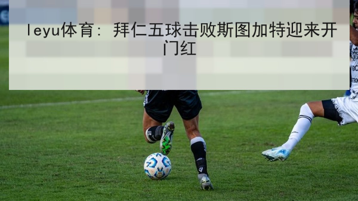 leyu体育: 拜仁五球击败斯图加特迎来开门红