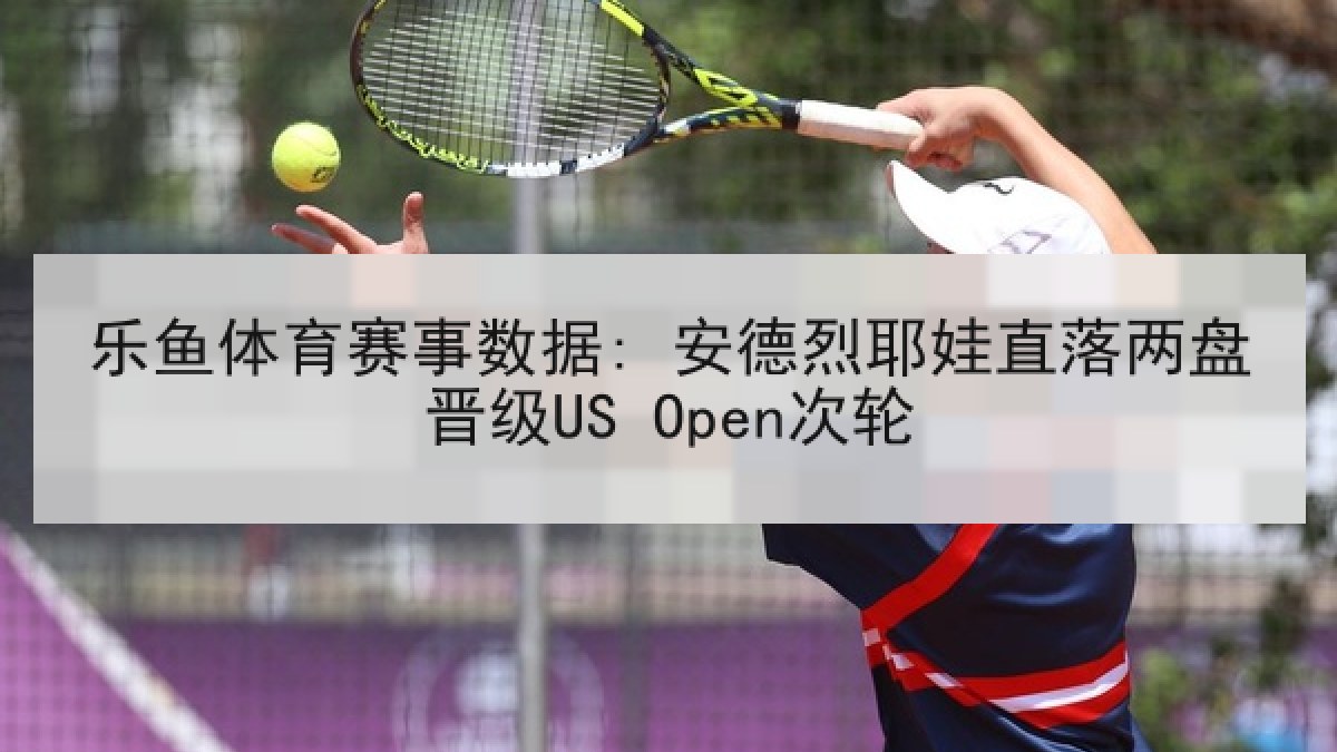 乐鱼体育赛事数据: 安德烈耶娃直落两盘晋级US Open次轮 乐鱼体育赛事数据: 安德烈耶娃直落两盘晋级US Open次轮