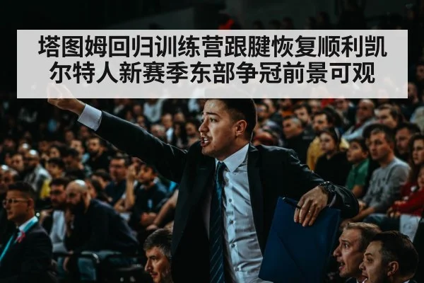 塔图姆回归训练营跟腱恢复顺利凯尔特人新赛季东部争冠前景可观