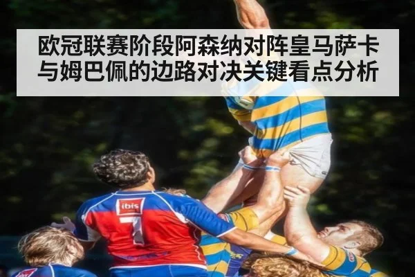 欧冠联赛阶段阿森纳对阵皇马萨卡与姆巴佩的边路对决关键看点分析