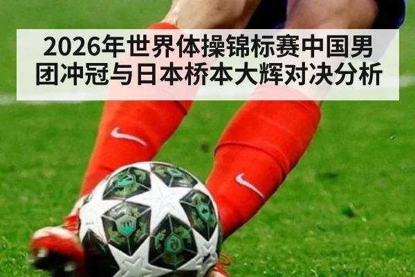 2026年世界体操锦标赛中国男团冲冠与日本桥本大辉对决分析
